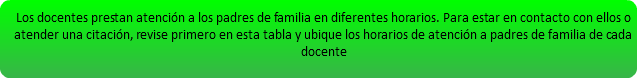 Los docentes prestan atención a los padres de familia en diferentes horarios. Para estar en contacto con ellos o atender una citación, revise primero en esta tabla y ubique los horarios de atención a padres de familia de cada docente 