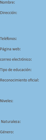 Nombre: Dirección: Teléfonos: Página web: correo electrónico: Tipo de educación: Reconocimiento oficial: Niveles: Naturaleza: Género: 